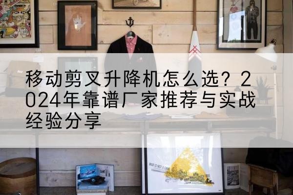 迭部升降平台厂家推荐-移动剪叉升降机怎么选？2024年靠谱厂家推荐与实战经验分享