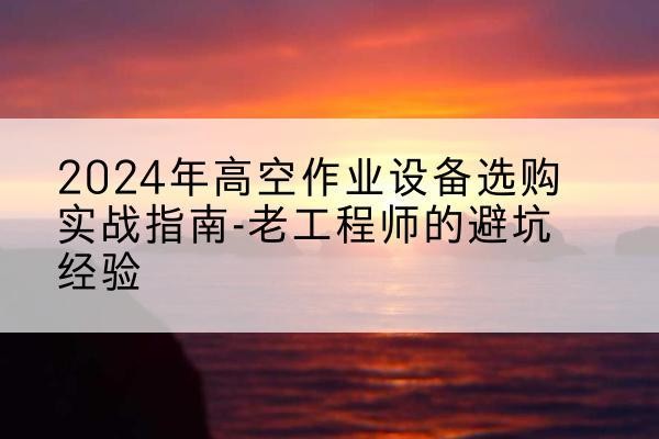 迭部高空作业升降机厂家推荐-2024年高空作业设备选购实战指南-老工程师的避坑经验