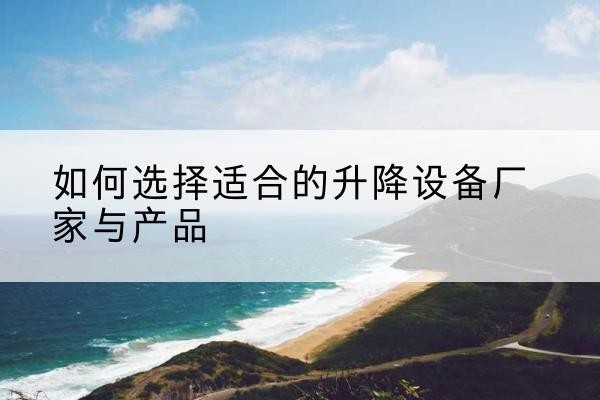 迭部电动升降平台厂家-如何选择适合的升降设备厂家与产品