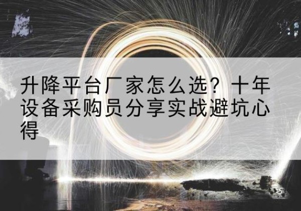 迭部升降平台厂家-怎么选？十年设备采购员分享实战避坑心得