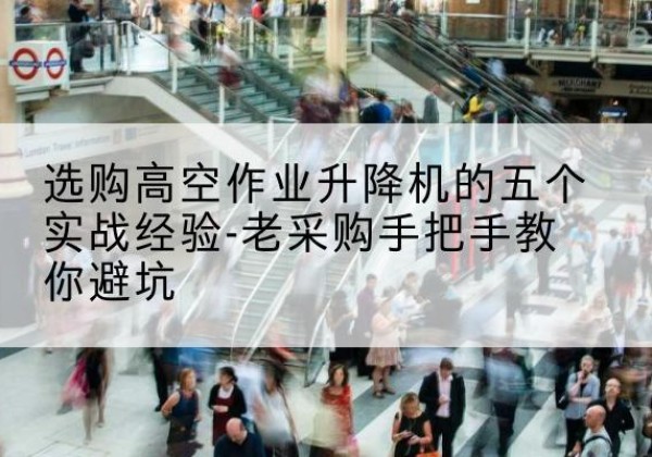迭部高空作业升降机厂家-选购高空作业升降机的五个实战经验-老采购手把手教你避坑