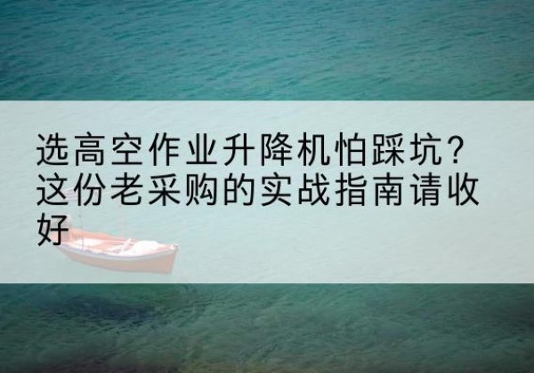 迭部高空作业升降机厂家推荐-选高空作业升降机怕踩坑？这份老采购的实战指南请收好
