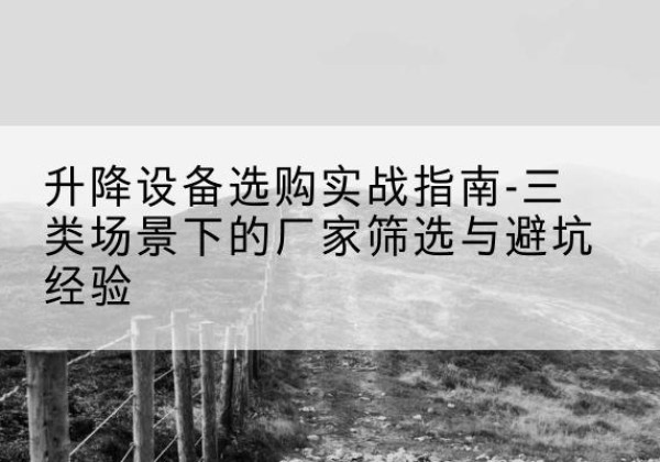迭部移动式升降机厂家推荐-升降设备选购实战指南-三类场景下的厂家筛选与避坑经验