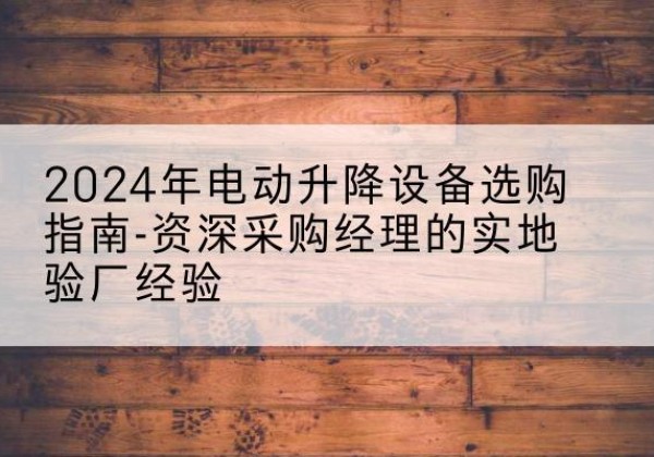 迭部电动剪叉升降平台厂家-2024年电动升降设备选购指南-资深采购经理的实地验厂经验