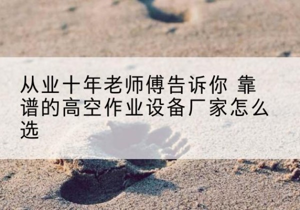迭部高空作业升降机厂家推荐-从业十年老师傅告诉你 靠谱的高空作业设备厂家怎么选