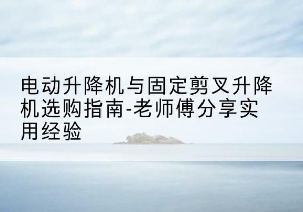 迭部电动升降机怎么选-电动升降机与固定剪叉升降机选购指南-老师傅分享实用经验