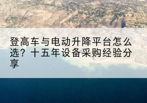 迭部登高车厂家厂家-登高车与电动升降平台怎么选？十五年设备采购经验分享