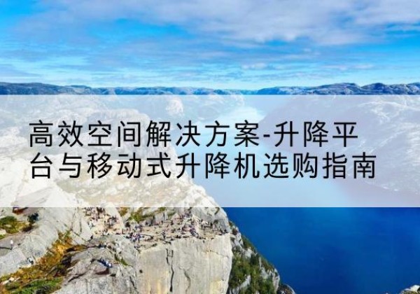 迭部升降平台厂家-*空间解决方案-升降平台与移动式升降机选购指南