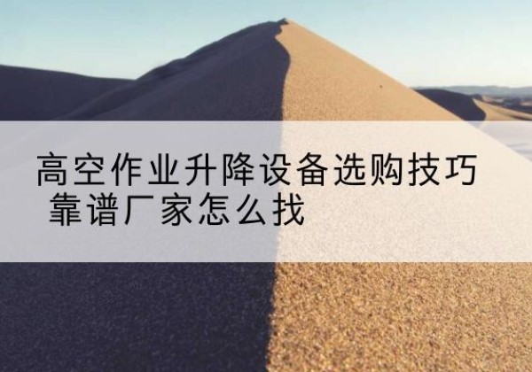 迭部电动升降平台厂家推荐-高空作业升降设备选购技巧 靠谱厂家怎么找