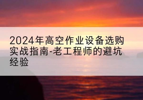 迭部高空作业升降机厂家推荐-2024年高空作业设备选购实战指南-老工程师的避坑经验