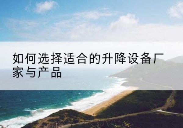 迭部电动升降平台厂家-如何选择适合的升降设备厂家与产品